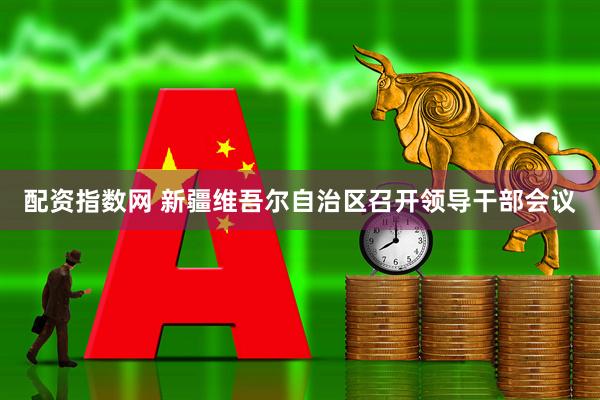 配资指数网 新疆维吾尔自治区召开领导干部会议