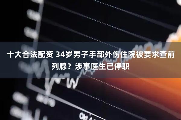 十大合法配资 34岁男子手部外伤住院被要求查前列腺？涉事医生已停职