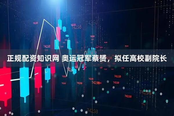 正规配资知识网 奥运冠军蔡赟，拟任高校副院长