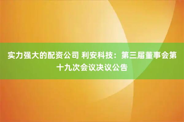 实力强大的配资公司 利安科技：第三届董事会第十九次会议决议公告