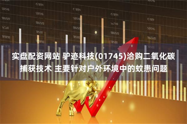实盘配资网站 驴迹科技(01745)洽购二氧化碳捕获技术 主要针对户外环境中的蚊患问题
