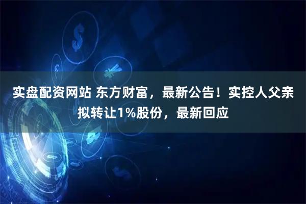实盘配资网站 东方财富，最新公告！实控人父亲拟转让1%股份，最新回应