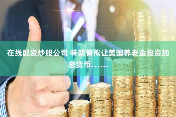 在线配资炒股公司 特朗普拟让美国养老金投资加密货币……