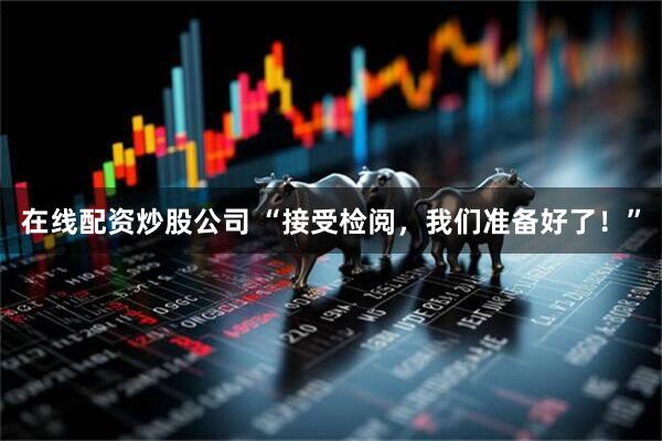 在线配资炒股公司 “接受检阅，我们准备好了！”