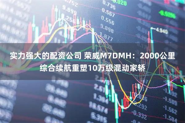 实力强大的配资公司 荣威M7DMH：2000公里综合续航重塑10万级混动家轿