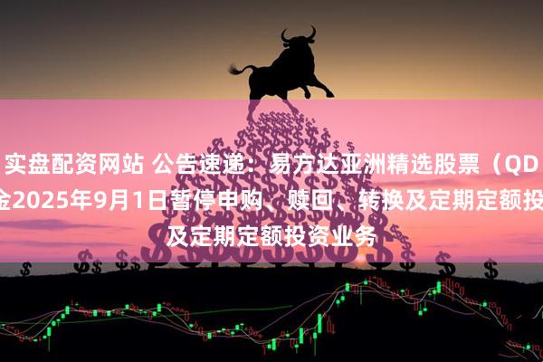 实盘配资网站 公告速递：易方达亚洲精选股票（QDII）基金2025年9月1日暂停申购、赎回、转换及定期定额投资业务