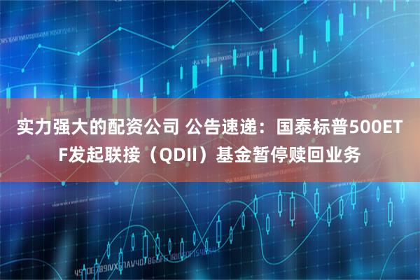 实力强大的配资公司 公告速递：国泰标普500ETF发起联接（QDII）基金暂停赎回业务