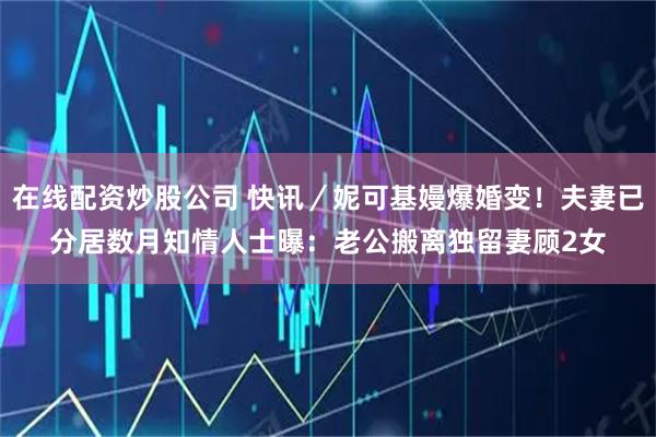 在线配资炒股公司 快讯／妮可基嫚爆婚变！夫妻已分居数月　知情人士曝：老公搬离独留妻顾2女