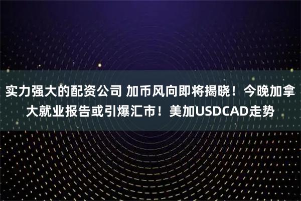 实力强大的配资公司 加币风向即将揭晓！今晚加拿大就业报告或引爆汇市！美加USDCAD走势