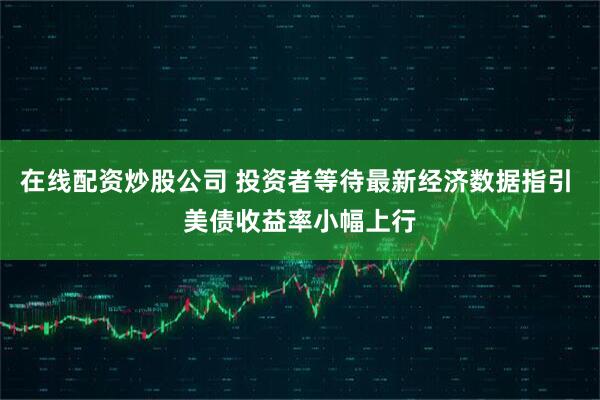 在线配资炒股公司 投资者等待最新经济数据指引 美债收益率小幅上行