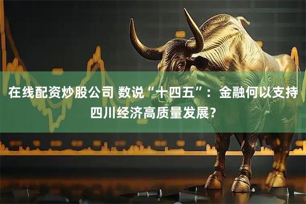 在线配资炒股公司 数说“十四五”：金融何以支持四川经济高质量发展？