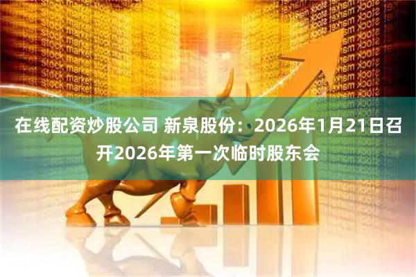 在线配资炒股公司 新泉股份：2026年1月21日召开2026年第一次临时股东会