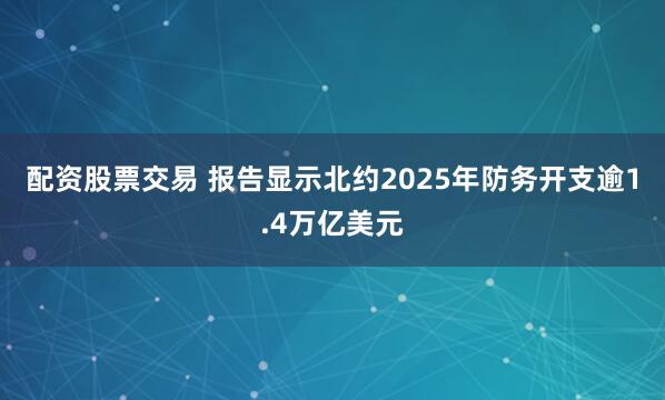 配资股票交易 报告显示北约2025年防务开支逾1.4万亿美元