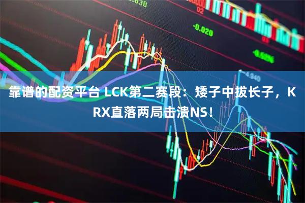 靠谱的配资平台 LCK第二赛段：矮子中拔长子，KRX直落两局击溃NS！