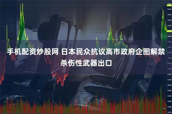 手机配资炒股网 日本民众抗议高市政府企图解禁杀伤性武器出口