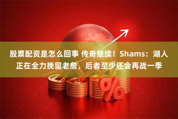 股票配资是怎么回事 传奇继续！Shams：湖人正在全力挽留老詹，后者至少还会再战一季