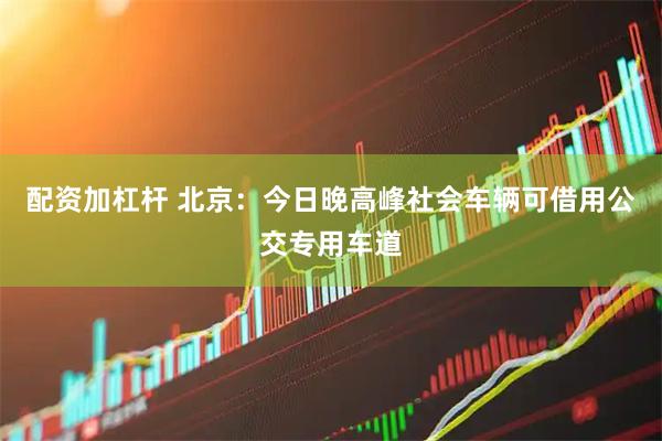 配资加杠杆 北京：今日晚高峰社会车辆可借用公交专用车道