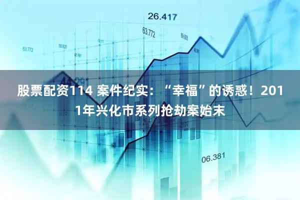 股票配资114 案件纪实：“幸福”的诱惑！2011年兴化市系列抢劫案始末